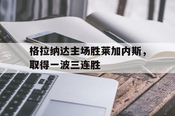 包含格拉纳达主场胜莱加内斯,取得一波三连胜的词条 包含格拉纳达主场胜莱加内斯,取得一波三连胜的词条