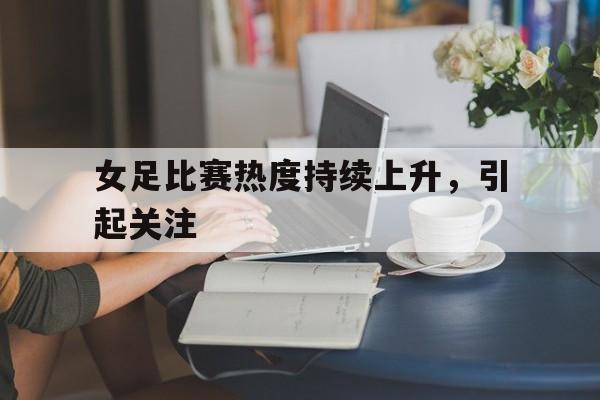 关于女足比赛热度持续上升，引起关注的信息