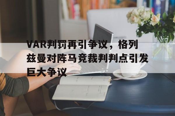 VAR判罚再引争议，格列兹曼对阵马竞裁判判点引发巨大争议法国队格列兹曼简介