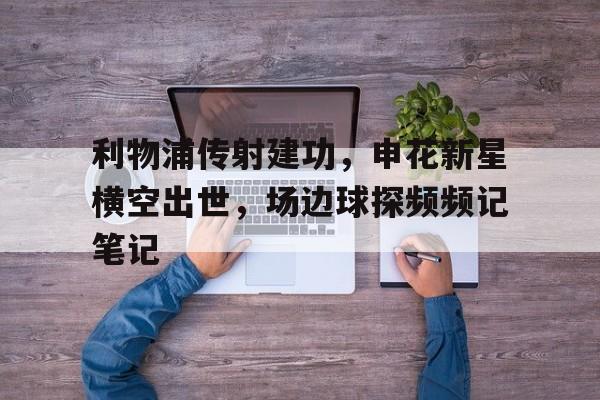 利物浦传射建功，申花新星横空出世，场边球探频频记笔记