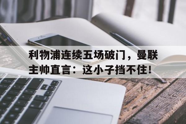 利物浦连续五场破门，曼联主帅直言：这小子挡不住！